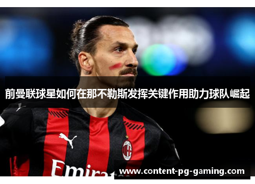 前曼联球星如何在那不勒斯发挥关键作用助力球队崛起