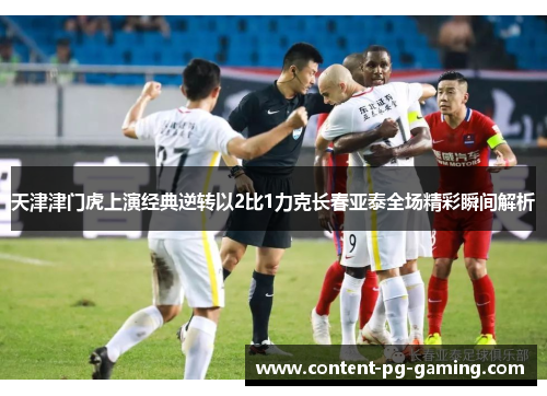 天津津门虎上演经典逆转以2比1力克长春亚泰全场精彩瞬间解析