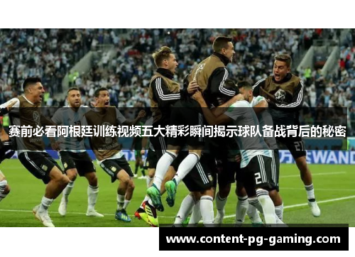 赛前必看阿根廷训练视频五大精彩瞬间揭示球队备战背后的秘密