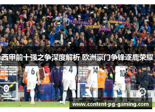 西甲前十强之争深度解析 欧洲豪门争锋逐鹿荣耀