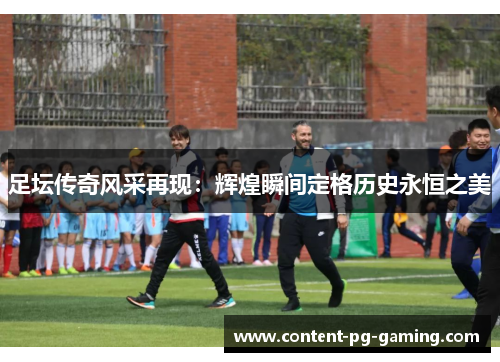 足坛传奇风采再现：辉煌瞬间定格历史永恒之美