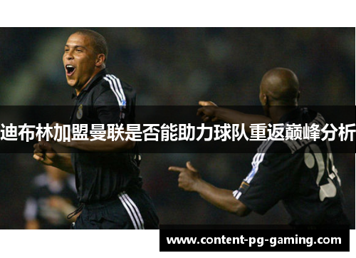 迪布林加盟曼联是否能助力球队重返巅峰分析