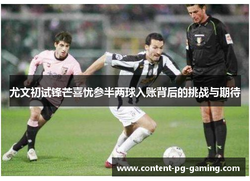 尤文初试锋芒喜忧参半两球入账背后的挑战与期待