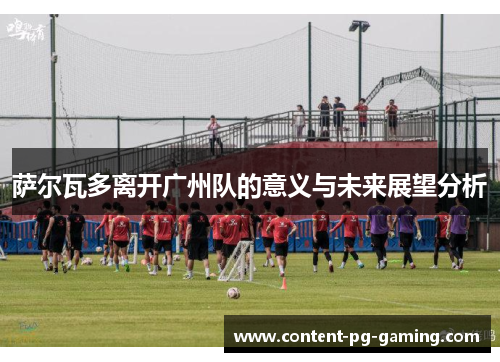 萨尔瓦多离开广州队的意义与未来展望分析