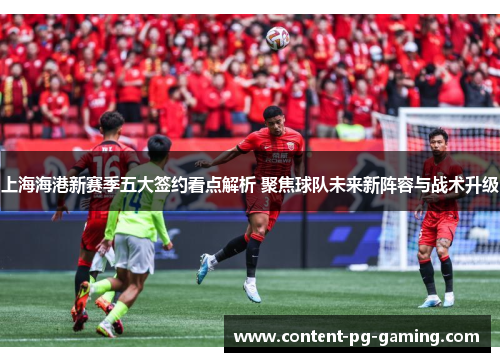 上海海港新赛季五大签约看点解析 聚焦球队未来新阵容与战术升级