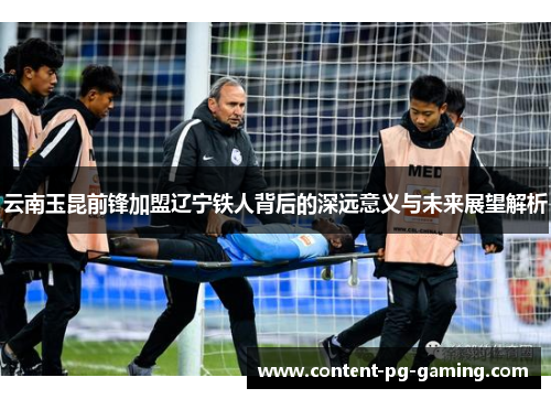 云南玉昆前锋加盟辽宁铁人背后的深远意义与未来展望解析