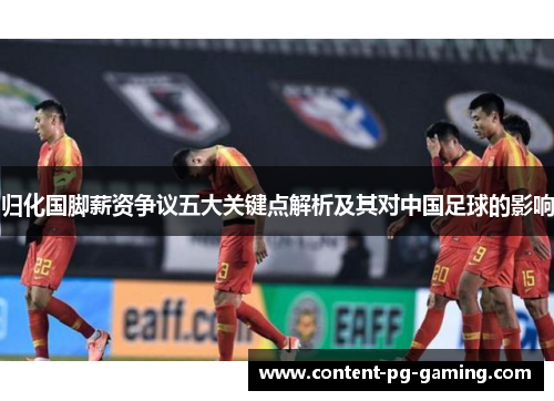归化国脚薪资争议五大关键点解析及其对中国足球的影响