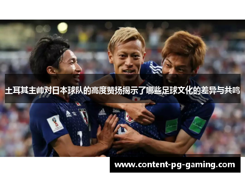土耳其主帅对日本球队的高度赞扬揭示了哪些足球文化的差异与共鸣