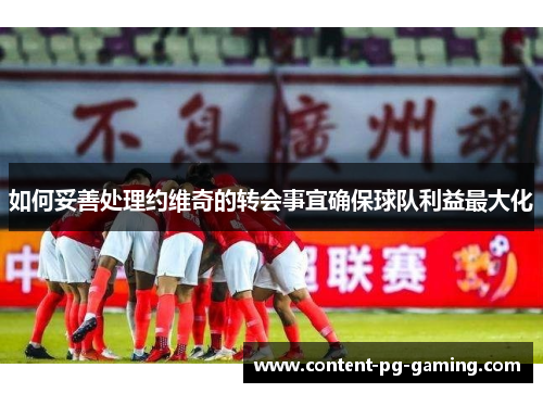 如何妥善处理约维奇的转会事宜确保球队利益最大化