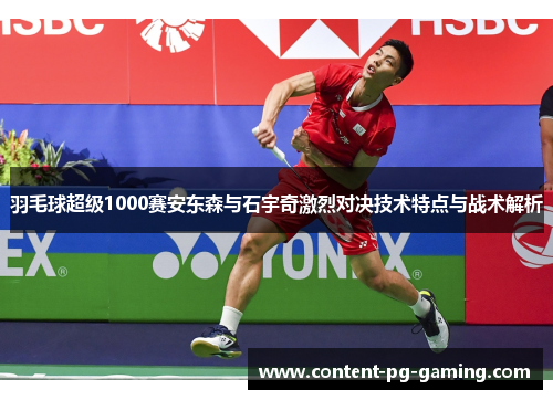 羽毛球超级1000赛安东森与石宇奇激烈对决技术特点与战术解析
