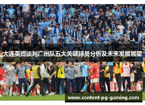 大连英博谈判广州队五大关键球员分析及未来发展展望