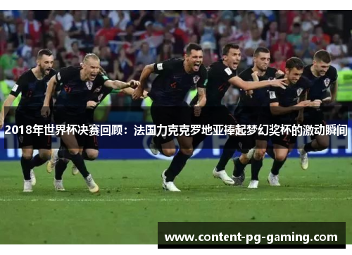 2018年世界杯决赛回顾：法国力克克罗地亚捧起梦幻奖杯的激动瞬间