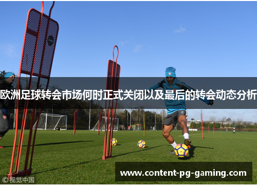 欧洲足球转会市场何时正式关闭以及最后的转会动态分析
