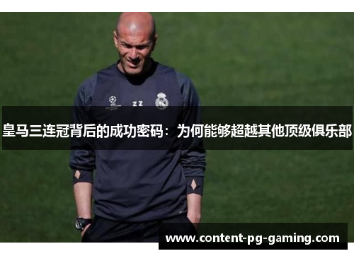 皇马三连冠背后的成功密码：为何能够超越其他顶级俱乐部