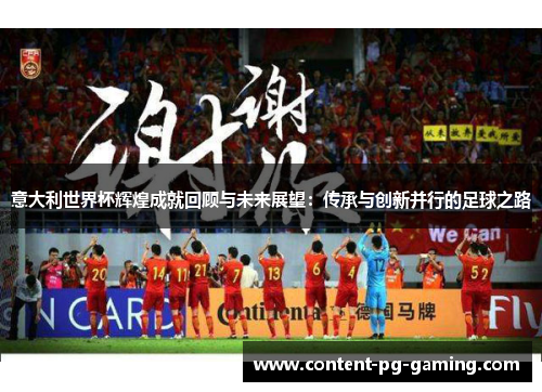 意大利世界杯辉煌成就回顾与未来展望：传承与创新并行的足球之路