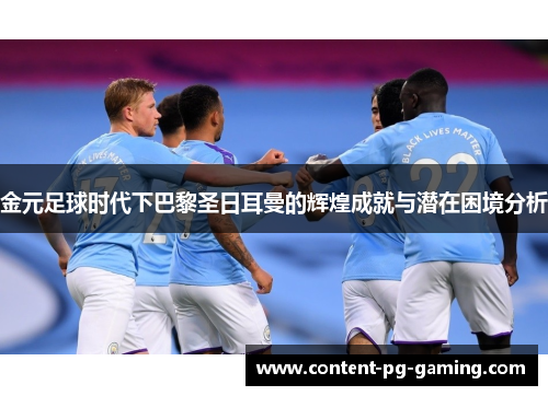 金元足球时代下巴黎圣日耳曼的辉煌成就与潜在困境分析