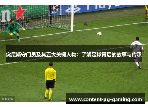 突尼斯守门员及其五大关键人物：了解足球背后的故事与传承