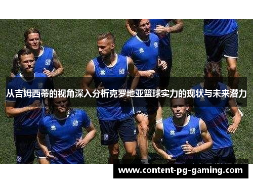 从吉姆西蒂的视角深入分析克罗地亚篮球实力的现状与未来潜力