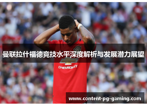曼联拉什福德竞技水平深度解析与发展潜力展望 曼联拉什福德竞技水平深度解析与发展潜力展望