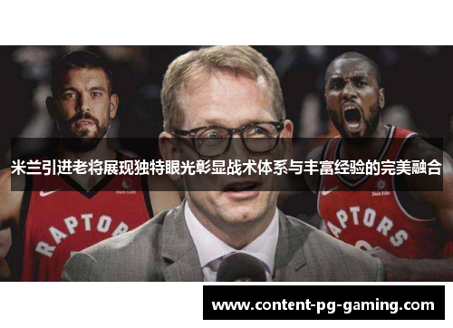 米兰引进老将展现独特眼光彰显战术体系与丰富经验的完美融合