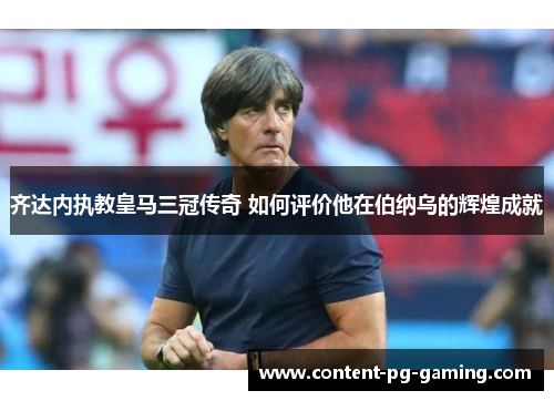 齐达内执教皇马三冠传奇 如何评价他在伯纳乌的辉煌成就