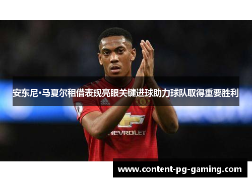安东尼·马夏尔租借表现亮眼关键进球助力球队取得重要胜利