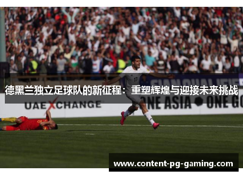德黑兰独立足球队的新征程:重塑辉煌与迎接未来挑战 德黑兰独立足球队的新征程:重塑辉煌与迎接未来挑战