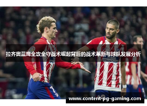 拉齐奥蓝鹰全攻全守战术崛起背后的战术革新与球队发展分析 拉齐奥蓝鹰全攻全守战术崛起背后的战术革新与球队发展分析