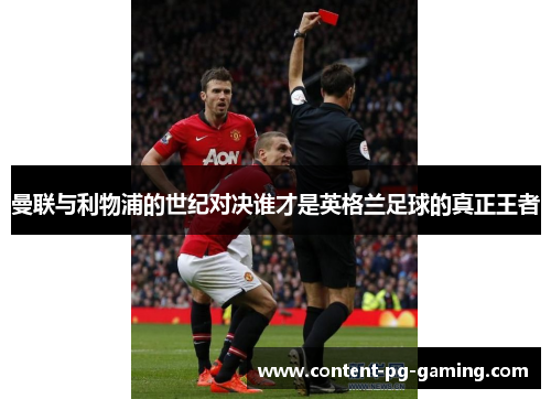 曼联与利物浦的世纪对决谁才是英格兰足球的真正王者 曼联与利物浦的世纪对决谁才是英格兰足球的真正王者