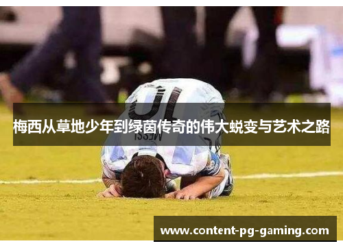 梅西从草地少年到绿茵传奇的伟大蜕变与艺术之路