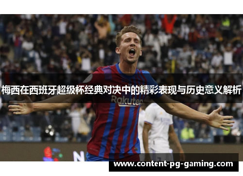 梅西在西班牙超级杯经典对决中的精彩表现与历史意义解析