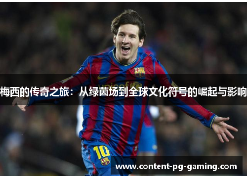 梅西的传奇之旅：从绿茵场到全球文化符号的崛起与影响