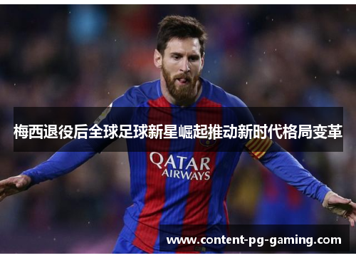 梅西退役后全球足球新星崛起推动新时代格局变革 梅西退役后全球足球新星崛起推动新时代格局变革