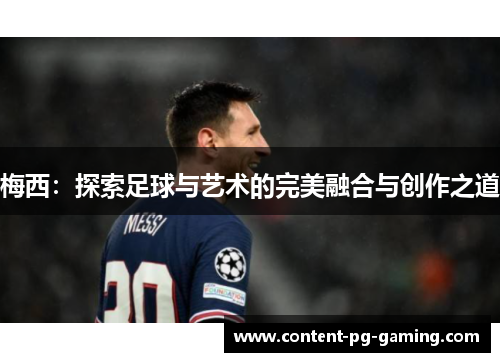 梅西:探索足球与艺术的完美融合与创作之道 梅西:探索足球与艺术的完美融合与创作之道