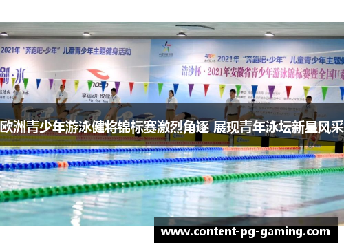 欧洲青少年游泳健将锦标赛激烈角逐 展现青年泳坛新星风采