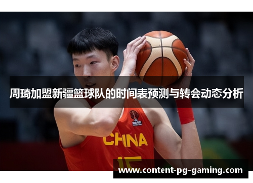 周琦加盟新疆篮球队的时间表预测与转会动态分析 周琦加盟新疆篮球队的时间表预测与转会动态分析