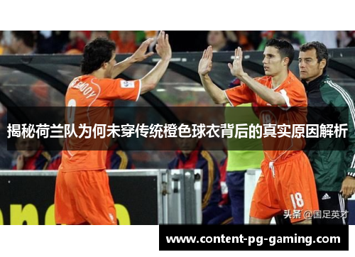 揭秘荷兰队为何未穿传统橙色球衣背后的真实原因解析 揭秘荷兰队为何未穿传统橙色球衣背后的真实原因解析