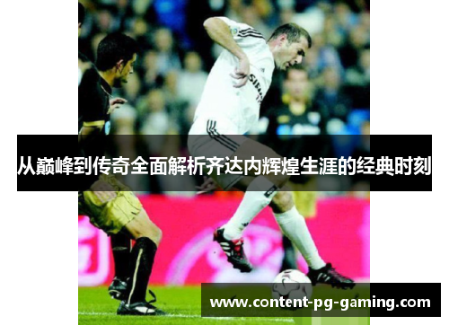 从巅峰到传奇全面解析齐达内辉煌生涯的经典时刻 从巅峰到传奇全面解析齐达内辉煌生涯的经典时刻