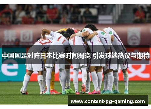 中国国足对阵日本比赛时间揭晓 引发球迷热议与期待 中国国足对阵日本比赛时间揭晓 引发球迷热议与期待