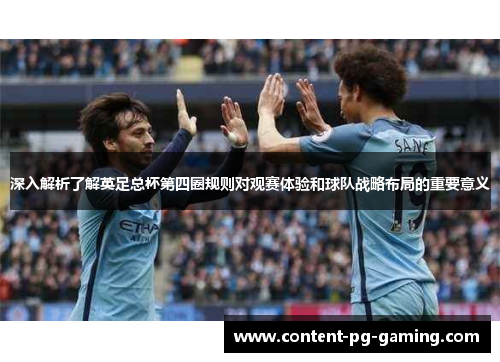 深入解析了解英足总杯第四圈规则对观赛体验和球队战略布局的重要意义