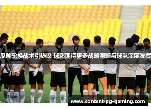 瓜帅轮换战术引热议 球迷期待更多战略调整与球队深度发挥