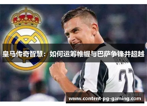 皇马传奇智慧：如何运筹帷幄与巴萨争锋并超越