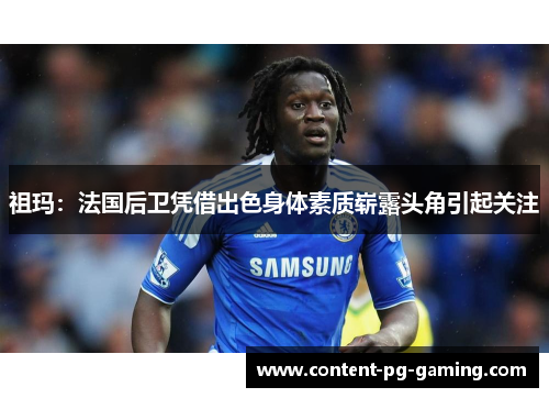 祖玛:法国后卫凭借出色身体素质崭露头角引起关注 祖玛:法国后卫凭借出色身体素质崭露头角引起关注