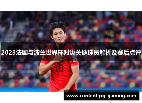 2023法国与波兰世界杯对决关键球员解析及赛后点评 2023法国与波兰世界杯对决关键球员解析及赛后点评
