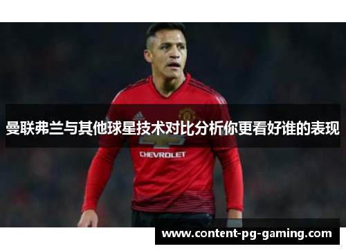 曼联弗兰与其他球星技术对比分析你更看好谁的表现 曼联弗兰与其他球星技术对比分析你更看好谁的表现