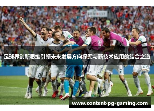 足球界创新思维引领未来发展方向探索与新技术应用的结合之道