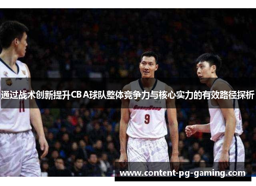 通过战术创新提升CBA球队整体竞争力与核心实力的有效路径探析 通过战术创新提升CBA球队整体竞争力与核心实力的有效路径探析