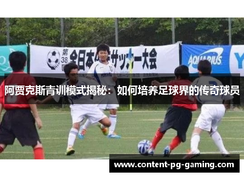 阿贾克斯青训模式揭秘:如何培养足球界的传奇球员 阿贾克斯青训模式揭秘:如何培养足球界的传奇球员