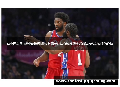 马克西与恩比德的对话引发深刻思考：从会议质疑中看球队合作与沟通的价值