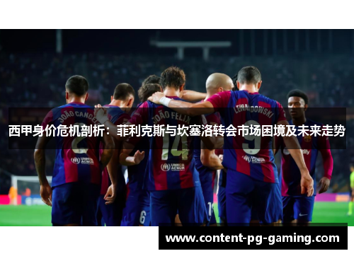 西甲身价危机剖析：菲利克斯与坎塞洛转会市场困境及未来走势